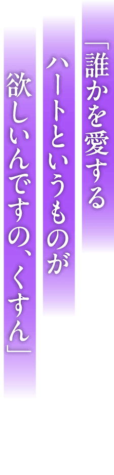 「誰かを愛するハートというものが欲しいんですの、くすん」
